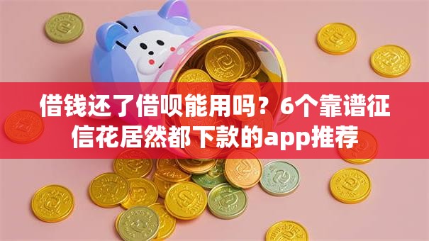 借钱还了借呗能用吗？6个靠谱征信花居然都下款的app推荐