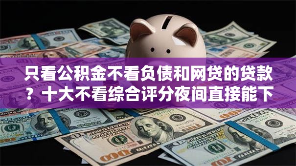 只看公积金不看负债和网贷的贷款？十大不看综合评分夜间直接能下款又正规的平台推荐