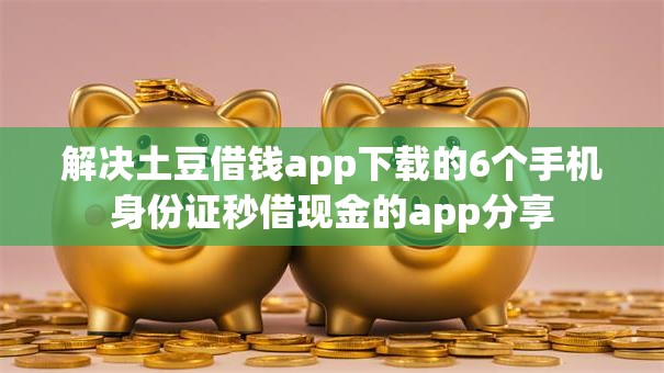 解决土豆借钱app下载的6个手机身份证秒借现金的app分享