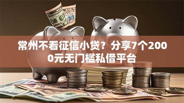 常州不看征信小贷？分享7个2000元无门槛私借平台