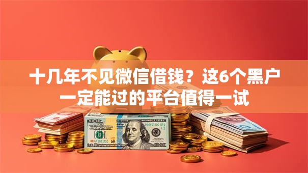 十几年不见微信借钱?这6个黑户一定能过的平台值得一试 十几年不见微信借钱?这6个黑户一定能过的平台值得一试