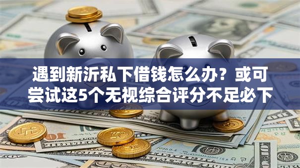 遇到新沂私下借钱怎么办?或可尝试这5个无视综合评分不足必下款口子 遇到新沂私下借钱怎么办?或可尝试这5个无视综合评分不足必下款口子