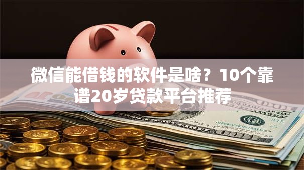 微信能借钱的软件是啥？10个靠谱20岁贷款平台推荐