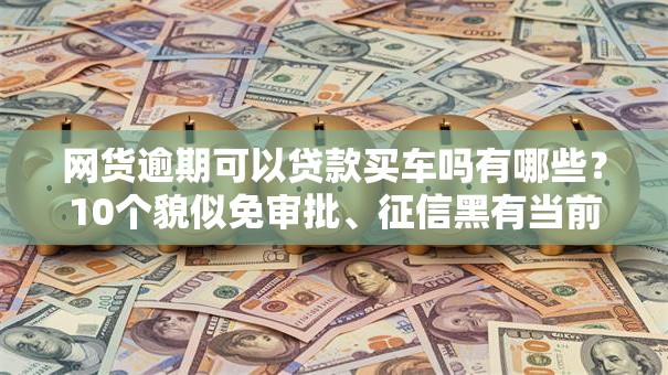 网货逾期可以贷款买车吗有哪些?10个貌似免审批、征信黑有当前逾期还能下款的平台合集 网货逾期可以贷款买车吗有哪些?10个貌似免审批、征信黑有当前逾期还能下款的平台合集