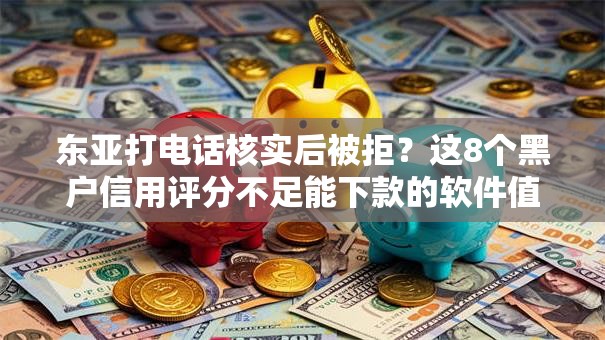 东亚打电话核实后被拒?这8个黑户信用评分不足能下款的软件值得一试 东亚打电话核实后被拒?这8个黑户信用评分不足能下款的软件值得一试
