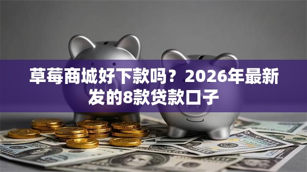 草莓商城好下款吗？2026年最新发的8款贷款口子