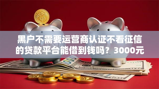 黑户不需要运营商认证不看征信的贷款平台能借到钱吗？3000元无门槛借款8个平台推荐