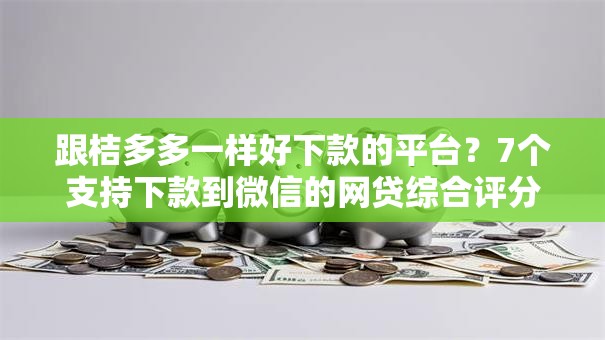 跟桔多多一样好下款的平台？7个支持下款到微信的网贷综合评分不足平台能借2000块急用