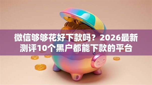 微信够够花好下款吗？2026最新测评10个黑户都能下款的平台