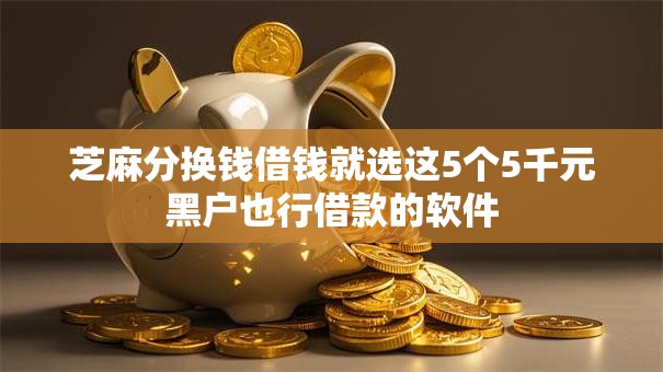芝麻分换钱借钱就选这5个5千元黑户也行借款的软件