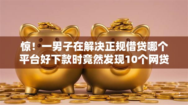 惊!一男子在解决正规借贷哪个平台好下款时竟然发现10个网贷平台好下款,事后分享了出来 惊!一男子在解决正规借贷哪个平台好下款时竟然发现10个网贷平台好下款,事后分享了出来