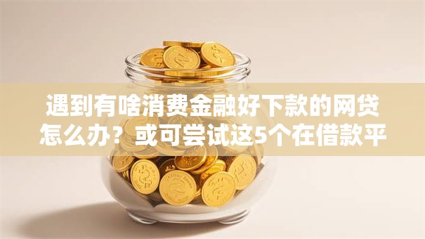 遇到有啥消费金融好下款的网贷怎么办?或可尝试这5个在借款平台借钱安全 遇到有啥消费金融好下款的网贷怎么办?或可尝试这5个在借款平台借钱安全