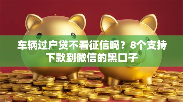 车辆过户贷不看征信吗？8个支持下款到微信的黑口子