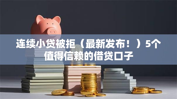 连续小贷被拒(最新发布!)5个值得信赖的借贷口子 连续小贷被拒(最新发布!)5个值得信赖的借贷口子