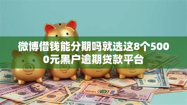 微博借钱能分期吗就选这8个5000元黑户逾期贷款平台 微博借钱能分期吗就选这8个5000元黑户逾期贷款平台