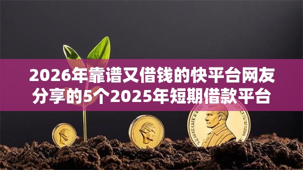 2026年靠谱又借钱的快平台网友分享的5个2025年短期借款平台,7到14天我觉得不错! 2026年靠谱又借钱的快平台网友分享的5个2025年短期借款平台,7到14天我觉得不错!