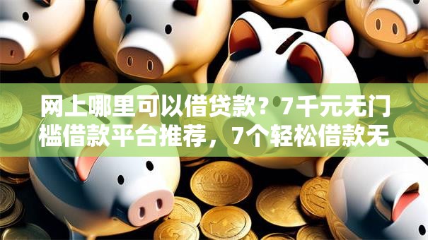 网上哪里可以借贷款？7千元无门槛借款平台推荐，7个轻松借款无征信记录的软件盘点