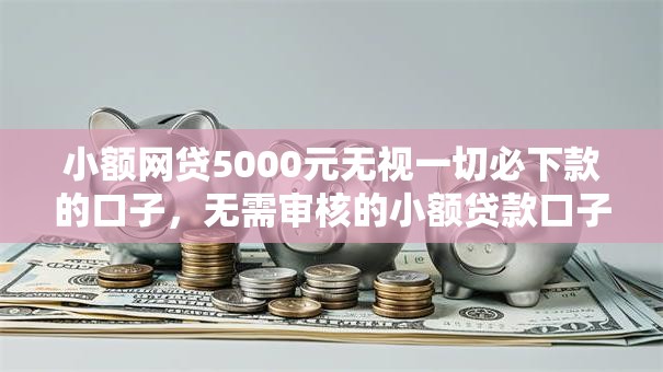 小额网贷5000元无视一切必下款的口子，无需审核的小额贷款口子的8个平台介绍