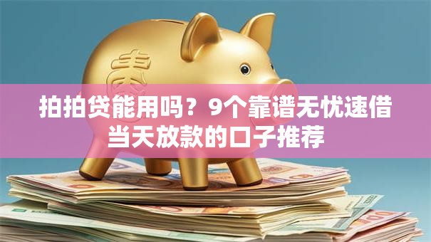拍拍贷能用吗?9个靠谱无忧速借当天放款的口子推荐 拍拍贷能用吗?9个靠谱无忧速借当天放款的口子推荐