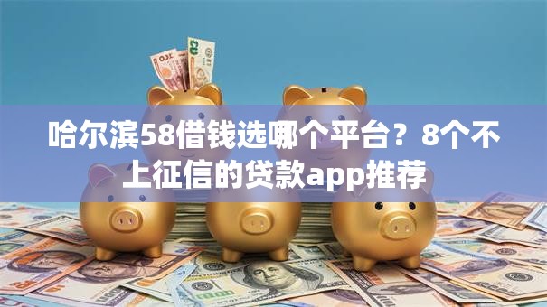 哈尔滨58借钱选哪个平台?8个不上征信的贷款app推荐 哈尔滨58借钱选哪个平台?8个不上征信的贷款app推荐