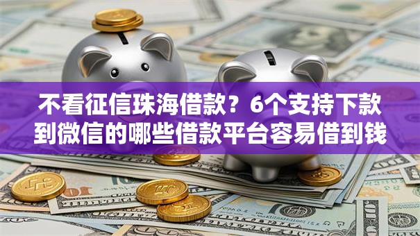 不看征信珠海借款?6个支持下款到微信的哪些借款平台容易借到钱 不看征信珠海借款?6个支持下款到微信的哪些借款平台容易借到钱