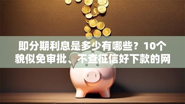 即分期利息是多少有哪些？10个貌似免审批、不查征信好下款的网贷口子合集