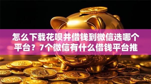 怎么下载花呗并借钱到微信选哪个平台？7个微信有什么借钱平台推荐