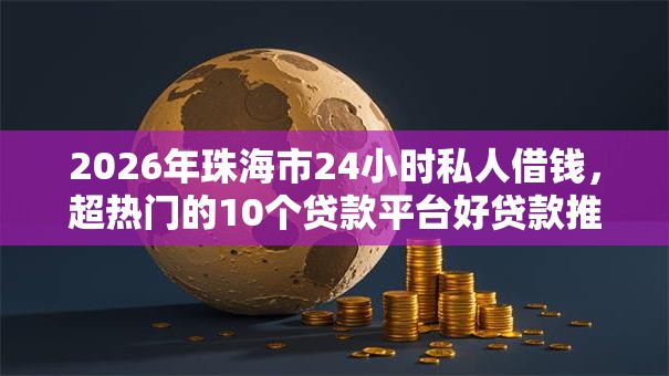 2026年珠海市24小时私人借钱,超热门的10个贷款平台好贷款推荐 2026年珠海市24小时私人借钱,超热门的10个贷款平台好贷款推荐