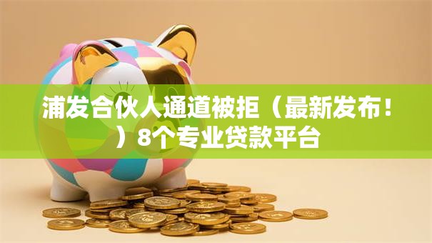 浦发合伙人通道被拒(最新发布!)8个专业贷款平台 浦发合伙人通道被拒(最新发布!)8个专业贷款平台