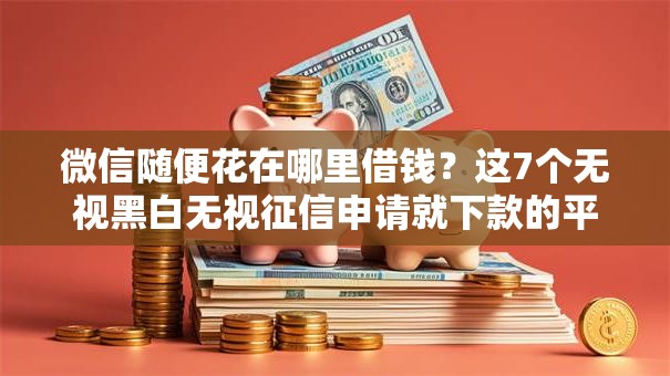 微信随便花在哪里借钱？这7个无视黑白无视征信申请就下款的平台可以试试