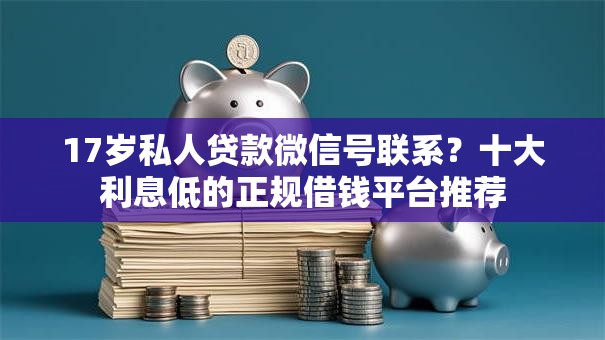 17岁私人贷款微信号联系？十大利息低的正规借钱平台推荐
