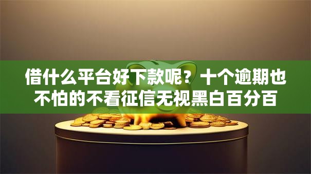 借什么平台好下款呢?十个逾期也不怕的不看征信无视黑白百分百下款 借什么平台好下款呢?十个逾期也不怕的不看征信无视黑白百分百下款