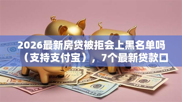 2026最新房贷被拒会上黑名单吗(支持支付宝),7个最新贷款口子无私分享 2026最新房贷被拒会上黑名单吗(支持支付宝),7个最新贷款口子无私分享