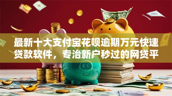 最新十大支付宝花呗逾期万元快速贷款软件，专治新户秒过的网贷平台