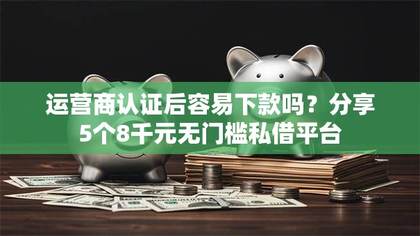 运营商认证后容易下款吗？分享5个8千元无门槛私借平台