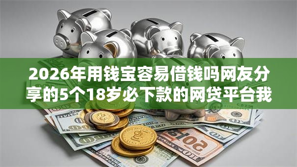 2026年用钱宝容易借钱吗网友分享的5个18岁必下款的网贷平台我觉得不错！
