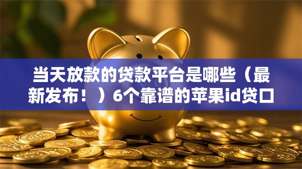 当天放款的贷款平台是哪些（最新发布！）6个靠谱的苹果id贷口子