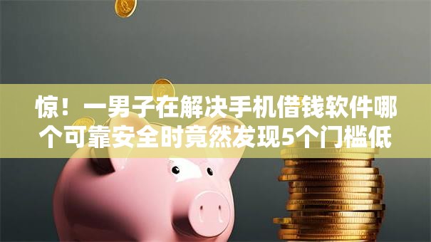 惊！一男子在解决手机借钱软件哪个可靠安全时竟然发现5个门槛低易下款平台，事后分享了出来