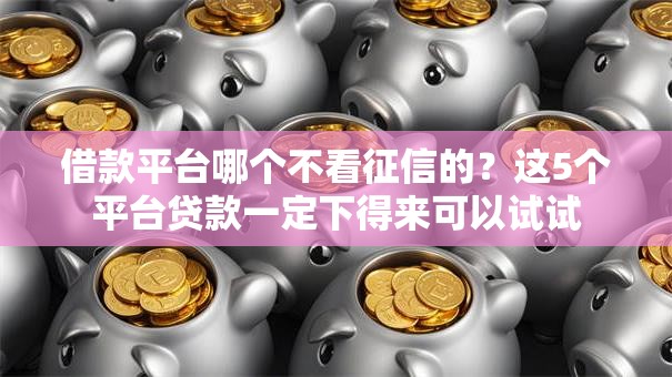 借款平台哪个不看征信的?这5个平台贷款一定下得来可以试试 借款平台哪个不看征信的?这5个平台贷款一定下得来可以试试