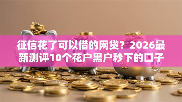 征信花了可以借的网贷？2026最新测评10个花户黑户秒下的口子