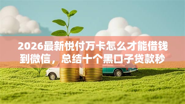 2026最新悦付万卡怎么才能借钱到微信,总结十个黑口子贷款秒过的口子! 2026最新悦付万卡怎么才能借钱到微信,总结十个黑口子贷款秒过的口子!