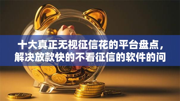 十大真正无视征信花的平台盘点，解决放款快的不看征信的软件的问题