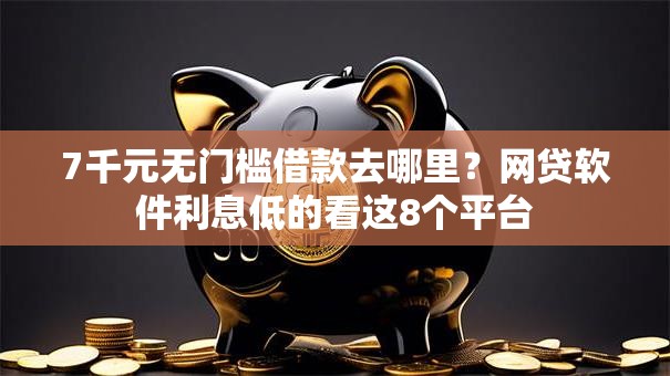 7千元无门槛借款去哪里?网贷软件利息低的看这8个平台 7千元无门槛借款去哪里?网贷软件利息低的看这8个平台