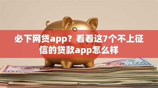 必下网贷app？看看这7个不上征信的贷款app怎么样