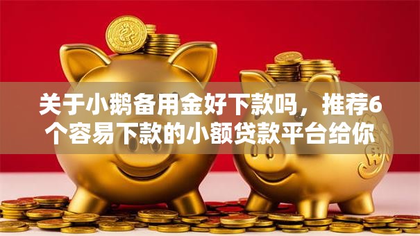 关于小鹅备用金好下款吗,推荐6个容易下款的小额贷款平台给你 关于小鹅备用金好下款吗,推荐6个容易下款的小额贷款平台给你