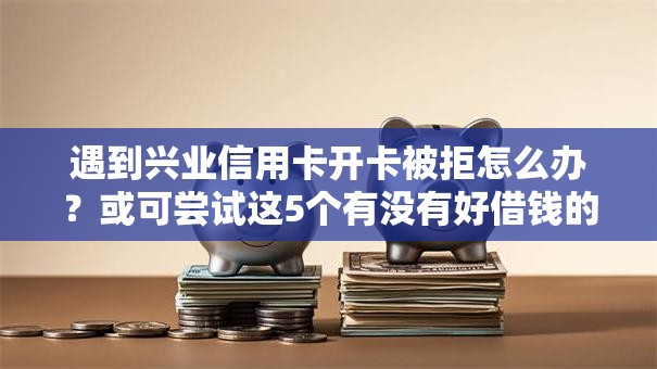 遇到兴业信用卡开卡被拒怎么办？或可尝试这5个有没有好借钱的平台