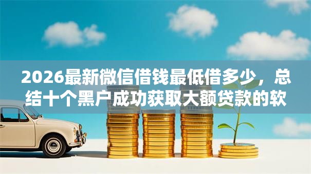 2026最新微信借钱最低借多少,总结十个黑户成功获取大额贷款的软件! 2026最新微信借钱最低借多少,总结十个黑户成功获取大额贷款的软件!