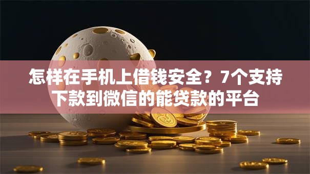 怎样在手机上借钱安全?7个支持下款到微信的能贷款的平台 怎样在手机上借钱安全?7个支持下款到微信的能贷款的平台