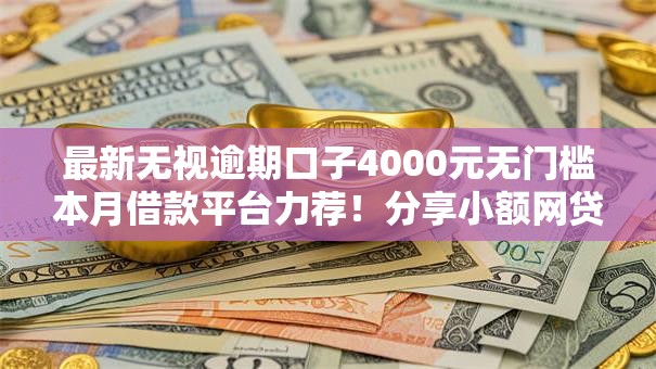 最新无视逾期口子4000元无门槛本月借款平台力荐！分享小额网贷口子4000元无门槛借款