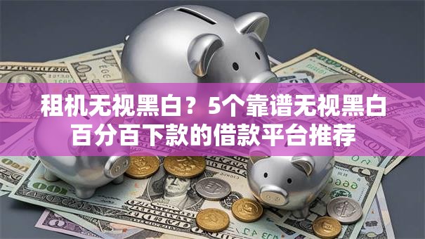 租机无视黑白？5个靠谱无视黑白百分百下款的借款平台推荐